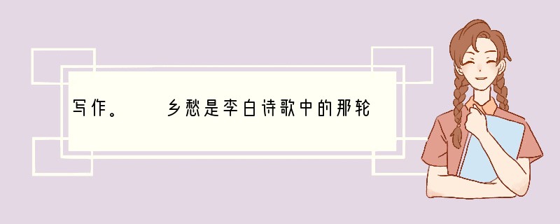 写作。　　乡愁是李白诗歌中的那轮明月，乡愁是范仲淹词赋里归去无留意的大雁，乡愁是